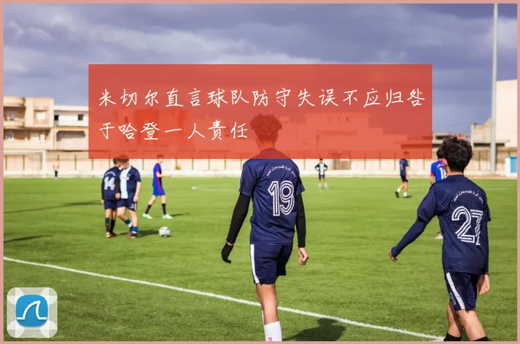 米切尔直言球队防守失误不应归咎于哈登一人责任