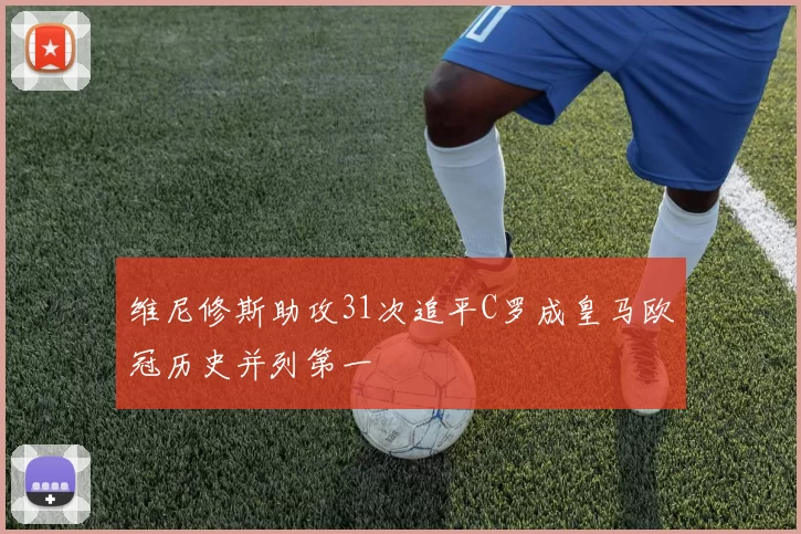 维尼修斯助攻31次追平C罗成皇马欧冠历史并列第一