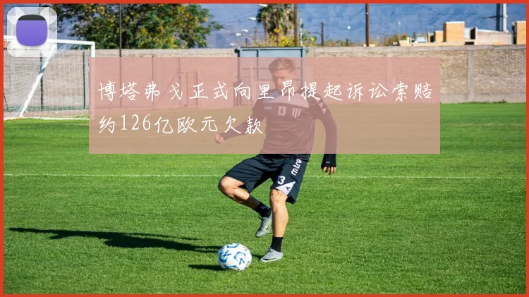 博塔弗戈正式向里昂提起诉讼索赔约126亿欧元欠款