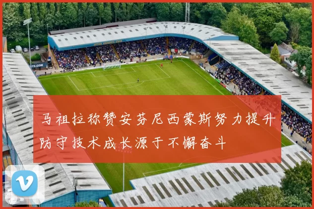 马祖拉称赞安芬尼西蒙斯努力提升防守技术成长源于不懈奋斗