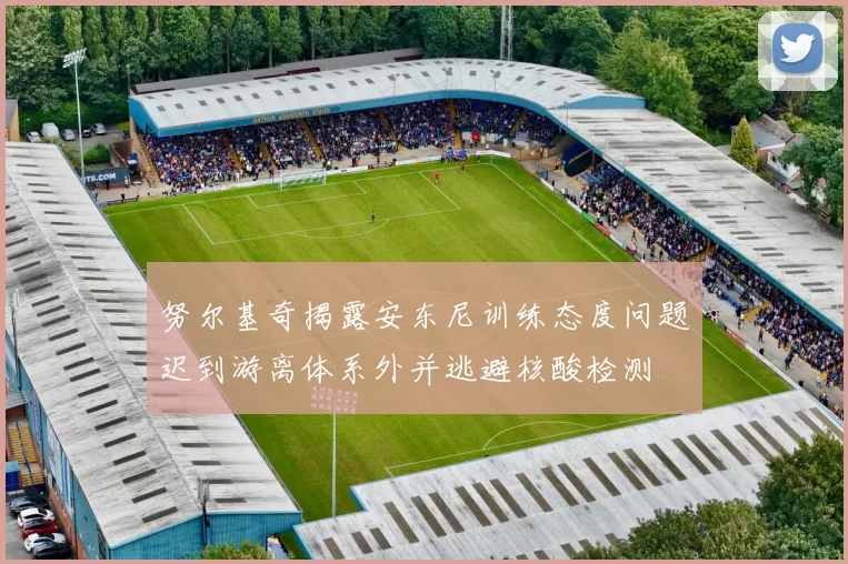 努尔基奇揭露安东尼训练态度问题迟到游离体系外并逃避核酸检测