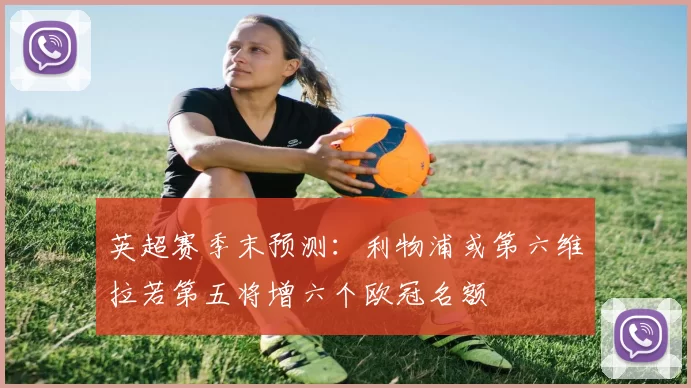 英超赛季末预测：利物浦或第六维拉若第五将增六个欧冠名额