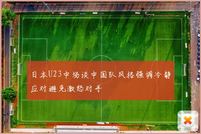 日本U23中场谈中国队风格强调冷静应对避免激怒对手