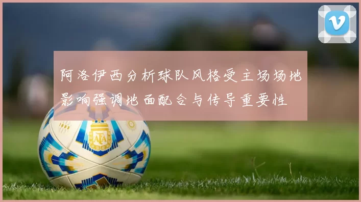 阿洛伊西分析球队风格受主场场地影响强调地面配合与传导重要性