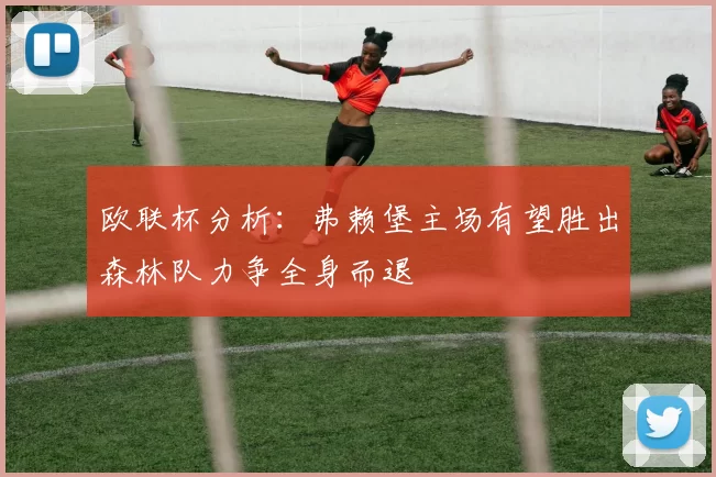 欧联杯分析：弗赖堡主场有望胜出森林队力争全身而退