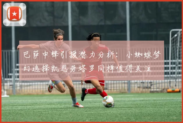 巴萨中锋引援潜力分析：小蜘蛛梦幻选择凯恩劳塔罗同样值得关注