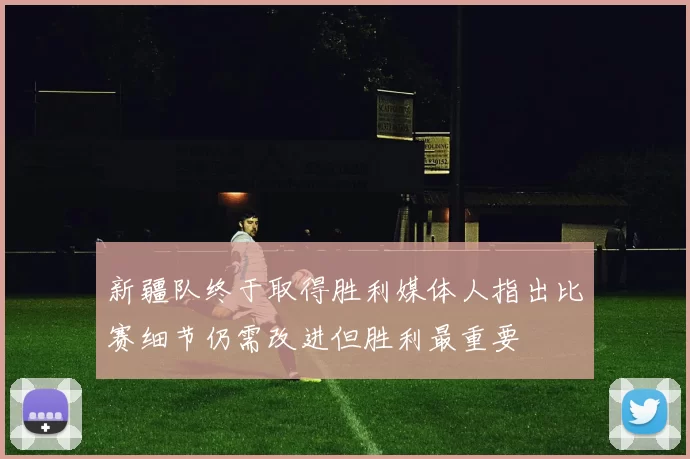 新疆队终于取得胜利媒体人指出比赛细节仍需改进但胜利最重要