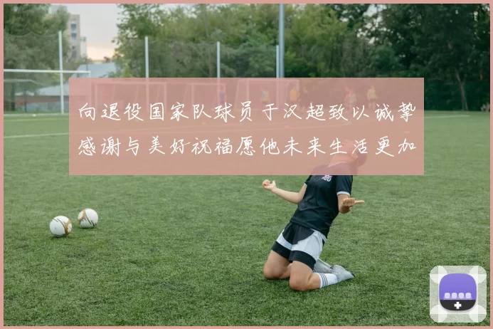 向退役国家队球员于汉超致以诚挚感谢与美好祝福愿他未来生活更加精彩