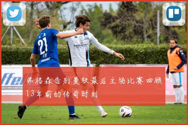 弗格森告别曼联最后主场比赛回顾13年前的传奇时刻