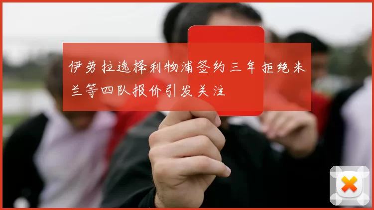 伊劳拉选择利物浦签约三年拒绝米兰等四队报价引发关注