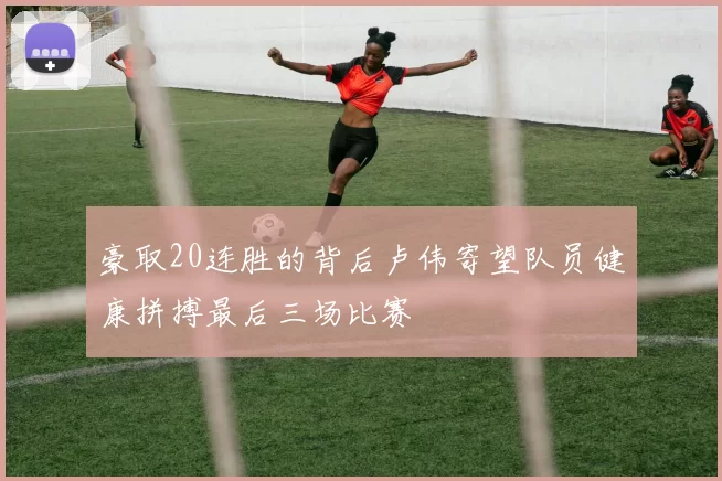 豪取20连胜的背后卢伟寄望队员健康拼搏最后三场比赛