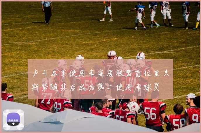 卢卡本季使用率高居联盟首位里夫斯紧随其后成为第二使用率球员