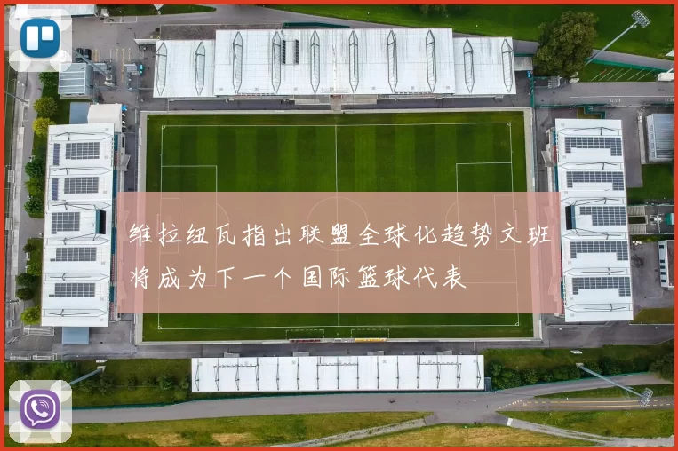 维拉纽瓦指出联盟全球化趋势文班将成为下一个国际篮球代表
