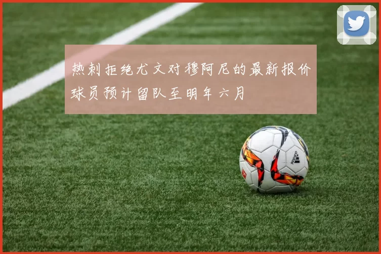 热刺拒绝尤文对穆阿尼的最新报价球员预计留队至明年六月