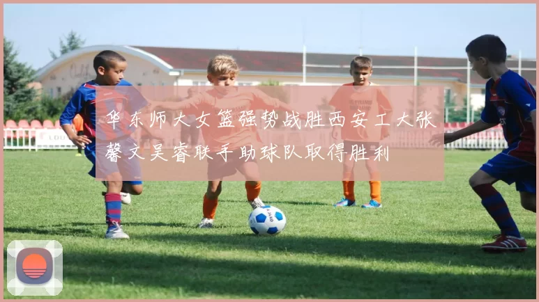 华东师大女篮强势战胜西安工大张馨文吴睿联手助球队取得胜利