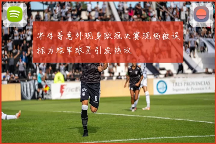 字母哥意外现身欧冠决赛现场被误标为绿军球员引发热议