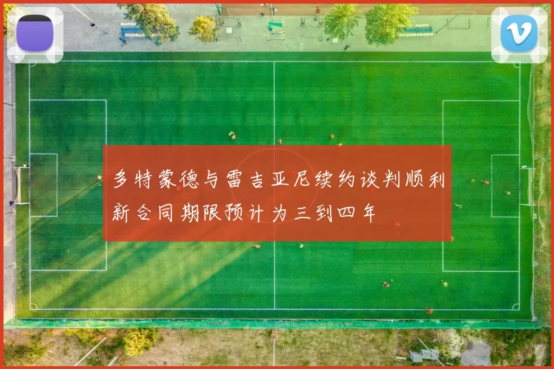 多特蒙德与雷吉亚尼续约谈判顺利新合同期限预计为三到四年