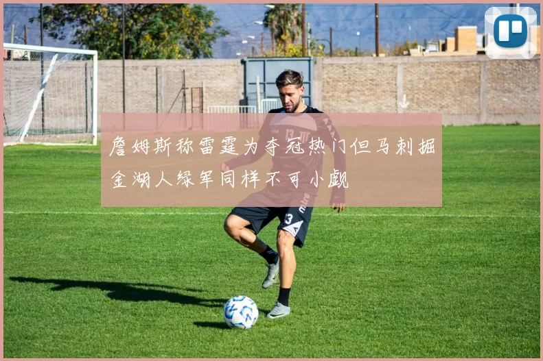 詹姆斯称雷霆为夺冠热门但马刺掘金湖人绿军同样不可小觑