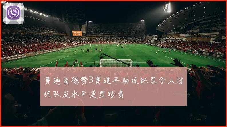费迪南德赞B费追平助攻纪录令人惊叹队友水平更显珍贵