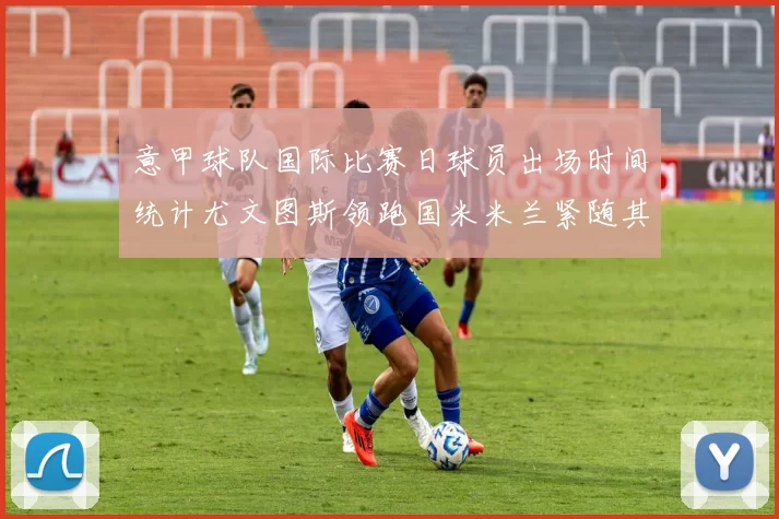 意甲球队国际比赛日球员出场时间统计尤文图斯领跑国米米兰紧随其后