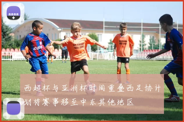 西超杯与亚洲杯时间重叠西足协计划将赛事移至中东其他地区
