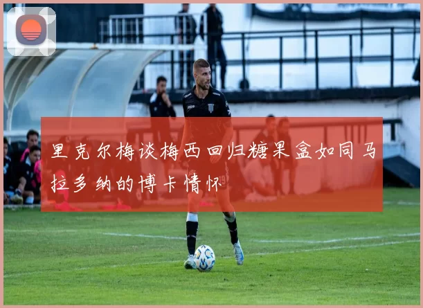 里克尔梅谈梅西回归糖果盒如同马拉多纳的博卡情怀