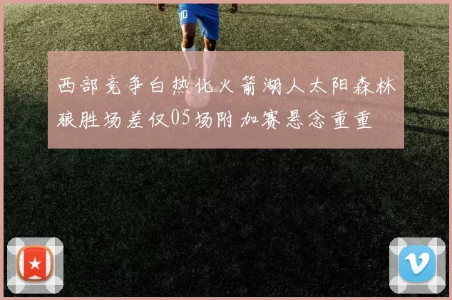 西部竞争白热化火箭湖人太阳森林狼胜场差仅05场附加赛悬念重重