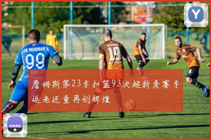 詹姆斯第23季扣篮93次超新秀赛季返老还童再创辉煌