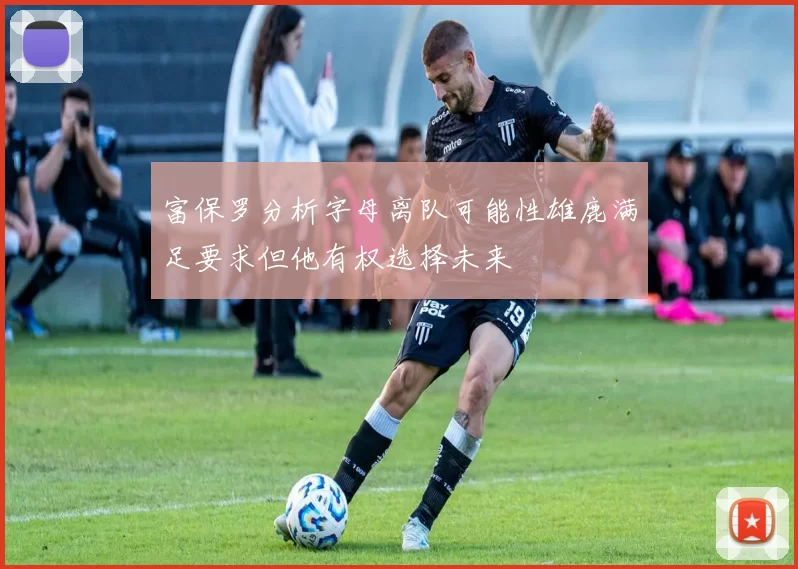 富保罗分析字母离队可能性雄鹿满足要求但他有权选择未来