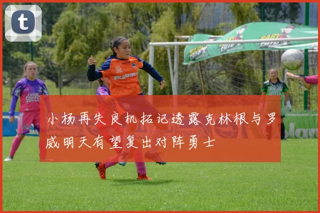 小杨再失良机拓记透露克林根与罗威明天有望复出对阵勇士