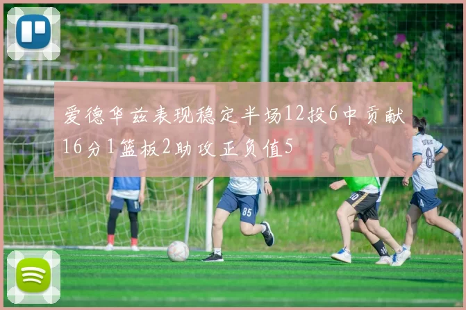 爱德华兹表现稳定半场12投6中贡献16分1篮板2助攻正负值5