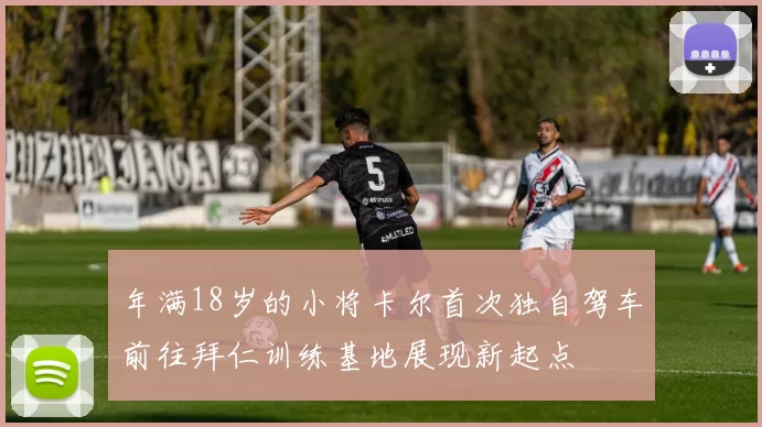 年满18岁的小将卡尔首次独自驾车前往拜仁训练基地展现新起点