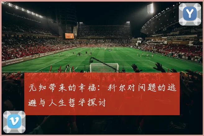 无知带来的幸福：科尔对问题的逃避与人生哲学探讨