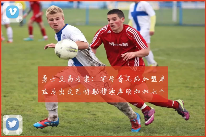 勇士交易方案：字母哥兄弟加盟库兹马出走巴特勒穆迪库明加加七个首轮选秀权