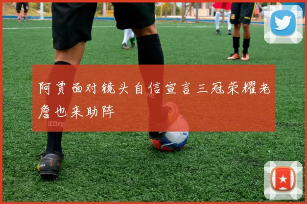 阿贾面对镜头自信宣言三冠荣耀老詹也来助阵